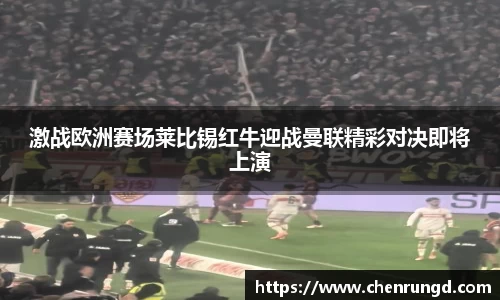 激战欧洲赛场莱比锡红牛迎战曼联精彩对决即将上演
