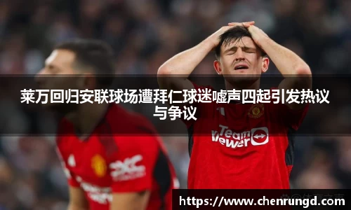 莱万回归安联球场遭拜仁球迷嘘声四起引发热议与争议