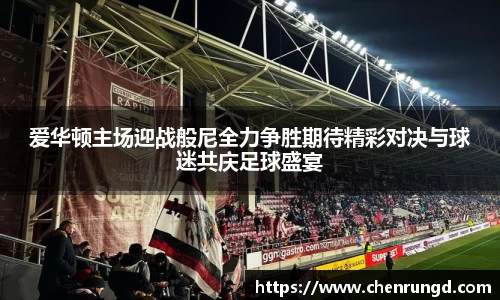爱华顿主场迎战般尼全力争胜期待精彩对决与球迷共庆足球盛宴